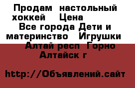 Продам  настольный хоккей  › Цена ­ 2 000 - Все города Дети и материнство » Игрушки   . Алтай респ.,Горно-Алтайск г.